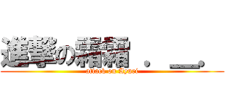 進撃の霜霜 ．＿． (attack on Ayuri)