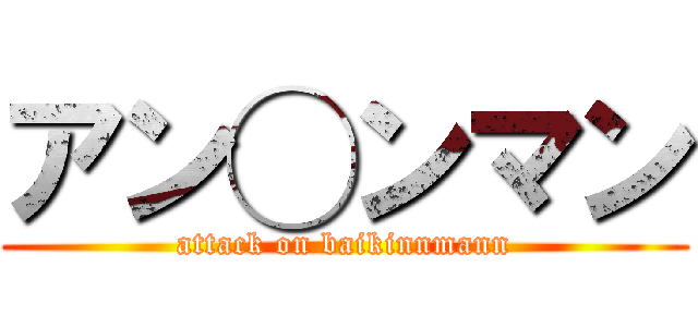 アン◯ンマン (attack on baikinnmann)