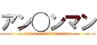 アン◯ンマン (attack on baikinnmann)