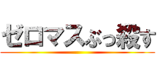ゼロマスぶっ殺す ()