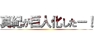 真紀が巨人化したー！ ()