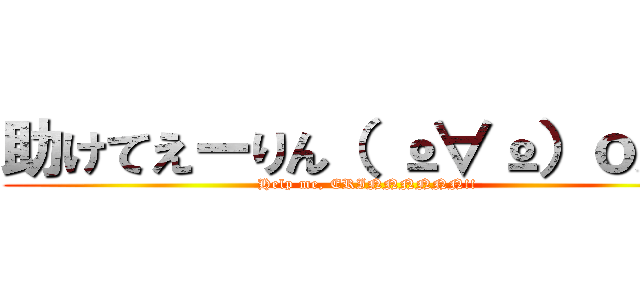 助けてえーりん（ º∀º）ｏ彡º (Help me, ERINNNNNN!!)