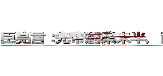 臣亮言：先帝創業未半，而中道崩殂 (attack on titan)