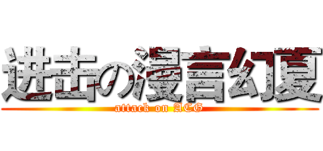 进击の漫言幻夏 (attack on ACG)