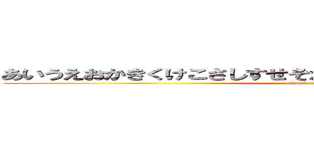 あいうえおかきくけこさしすせそたちつてとなにぬねとはひふへほ (attack on titan)