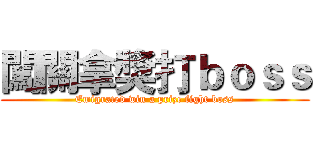 闖關拿獎打ｂｏｓｓ (Emigrated win a prize fight boss)