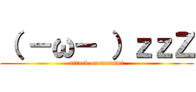 （ －ω－ ）ｚｚＺ (attack on nemumi)