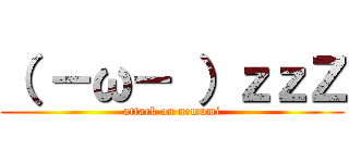 （ －ω－ ）ｚｚＺ (attack on nemumi)