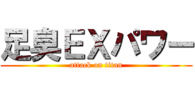 足臭ＥＸパワー (attack on titan)