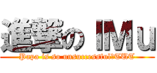 進撃のＩＭｕ (Papa is so unsuccessful！TUT)