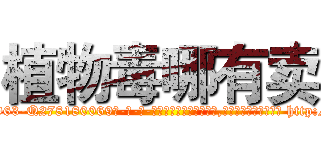 植物毒哪有卖 (植物毒哪有卖【电-186x2687x6963-Q278180069元-吉-药-业】我们做的是长期生意,靠的是老客户长期支持 http://sngk.net/NqlLwa
)