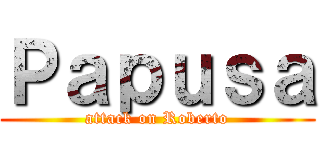 Ｐａｐｕｓａ (attack on Roberto)