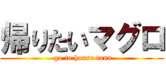 帰りたいマグロ ( go to house tuna)