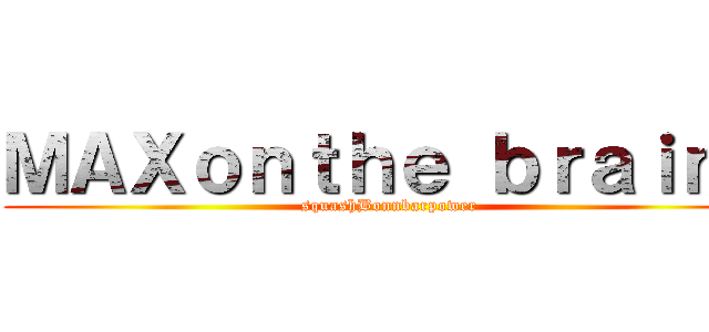 ＭＡＸｏｎｔｈｅ ｂｒａｉｎｓ (squashBonnbarpower)
