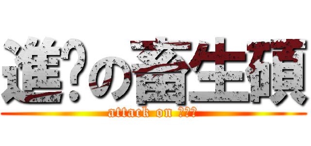 進擊の畜生碩 (attack on ???)