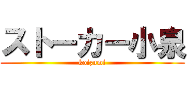 ストーカー小泉 (koizumi)