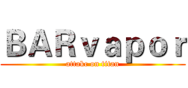 ＢＡＲｖａｐｏｒ (attakc on titan)