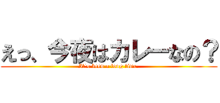 えっ、今夜はカレーなの？ (It's been a long time.)