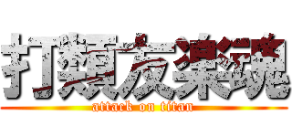 打類友楽魂 (attack on titan)