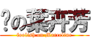 傻の葉卉芳 (foolish on Marceline)