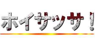 ホイサッサ！ ()