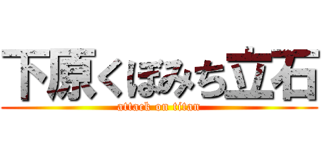下原くぼみち立石 (attack on titan)