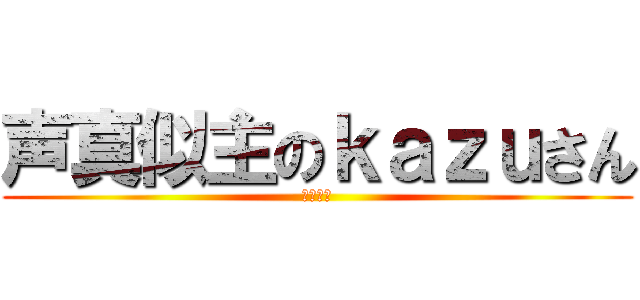 声真似主のｋａｚｕさん (こえまね)