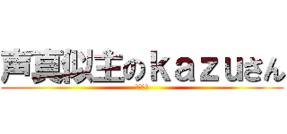 声真似主のｋａｚｕさん (こえまね)