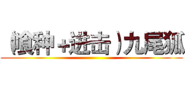 （喰种＋进击）九尾狐 ()