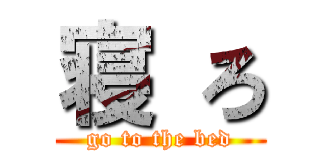 寝 ろ (go to the bed)