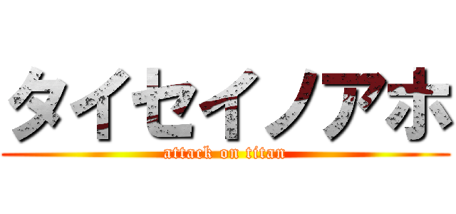 タイセイノアホ (attack on titan)
