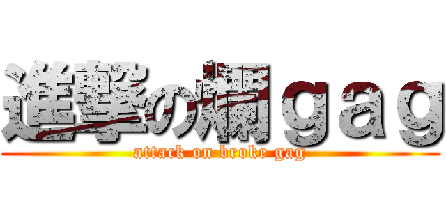 進撃の爛ｇａｇ (attack on broke gag)