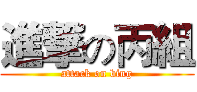 進撃の丙組 (attack on bing)