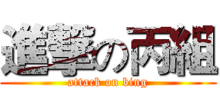 進撃の丙組 (attack on bing)