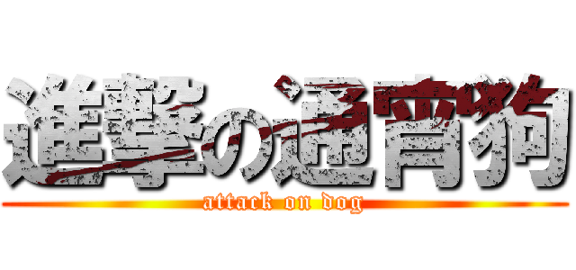 進撃の通宵狗 (attack on dog)
