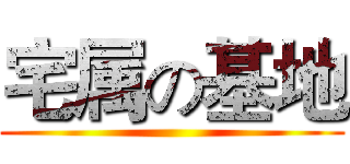 宅属の基地 ()