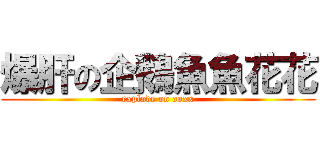 爆肝の企鵝魚魚花花 (explode on ooxx)