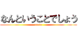 なんということでしょう (unnko)