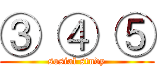 ③ ④ ⑤ (sosial study)