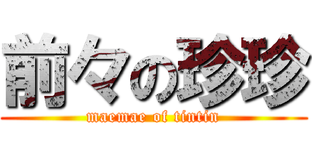 前々の珍珍 (maemae of tintin)