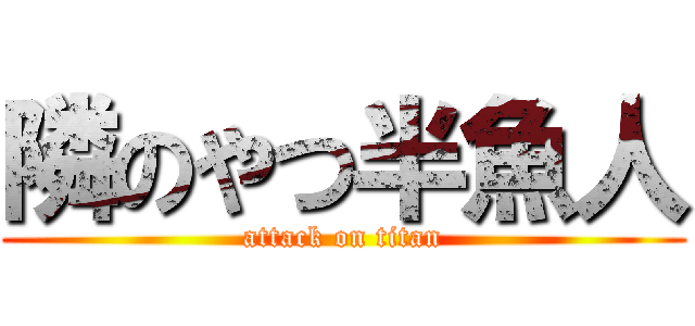 隣のやつ半魚人 (attack on titan)