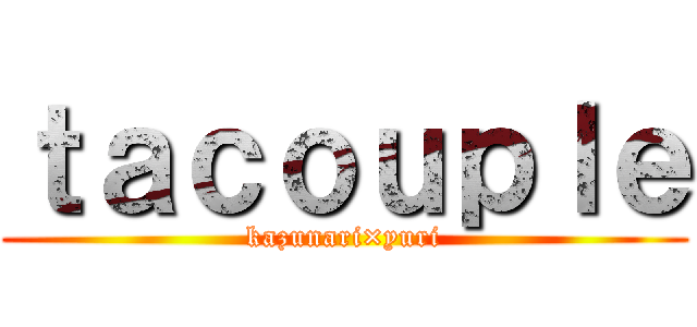 ｔａｃｏｕｐｌｅ (kazunari×yuri)