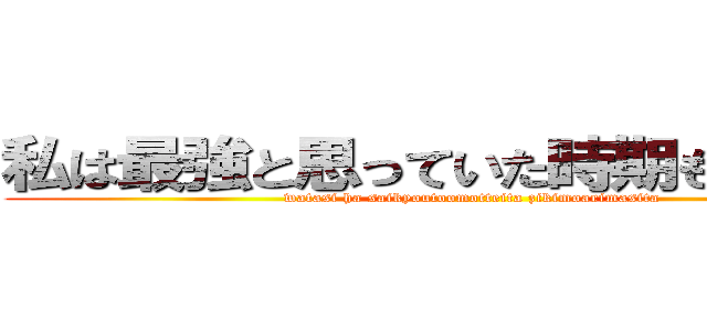 私は最強と思っていた時期もありました (watasi ha saikyoutoomotteita zikimoarimasita)