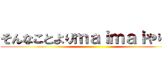 そんなことよりｍａｉｍａｉやりたい ()