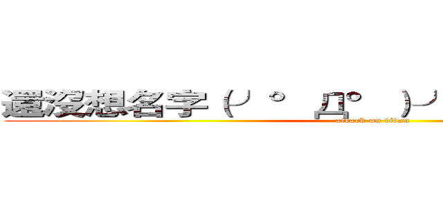 還沒想名字（╯°Д°）╯︵ ／（．□ ． \） (attack on titan)