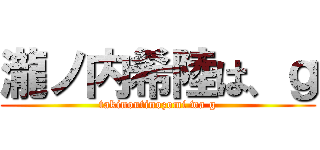 瀧ノ内希陸は、ｇ (takinoutinozomi wa g)