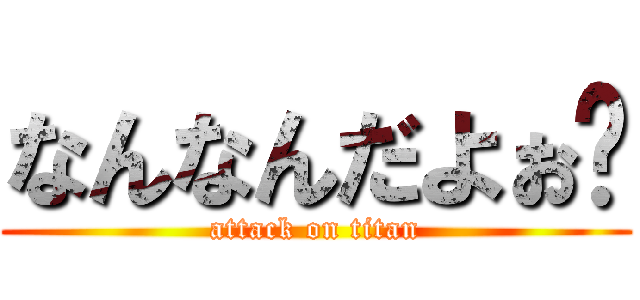なんなんだよぉ〜 (attack on titan)