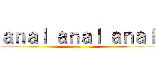 ａｎａｌ ａｎａｌ ａｎａｌ (ケツメド)
