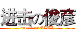 进击の俊彦 (attack on ALEX)