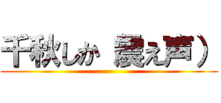 千秋しか（震え声） ()